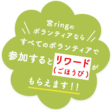 宮ringのボランティアなら全てのボランティアで参加するとリワード（ごほうぶい）がもらえます。